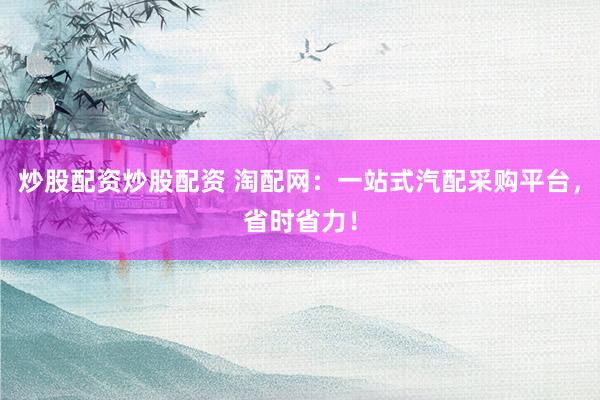 炒股配资炒股配资 淘配网：一站式汽配采购平台，省时省力！