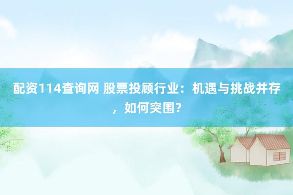 配资114查询网 股票投顾行业：机遇与挑战并存，如何突围？