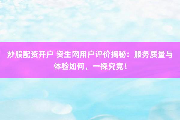炒股配资开户 资生网用户评价揭秘：服务质量与体验如何，一探究竟！