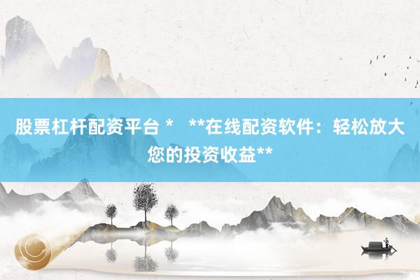 股票杠杆配资平台 *   **在线配资软件：轻松放大您的投资收益**