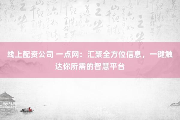 线上配资公司 一点网：汇聚全方位信息，一键触达你所需的智慧平台