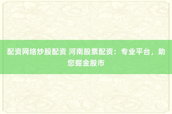 配资网络炒股配资 河南股票配资：专业平台，助您掘金股市