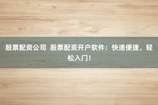 股票配资公司  股票配资开户软件：快速便捷，轻松入门！