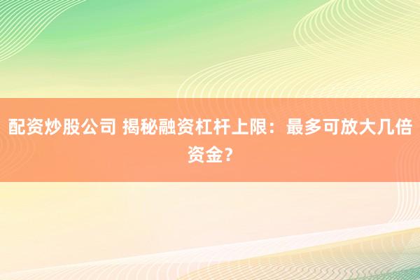 配资炒股公司 揭秘融资杠杆上限：最多可放大几倍资金？