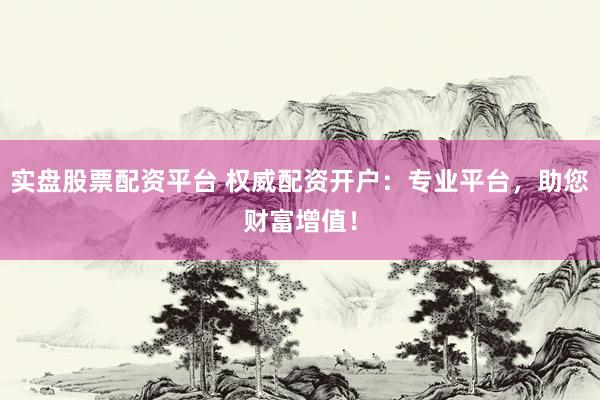 实盘股票配资平台 权威配资开户：专业平台，助您财富增值！