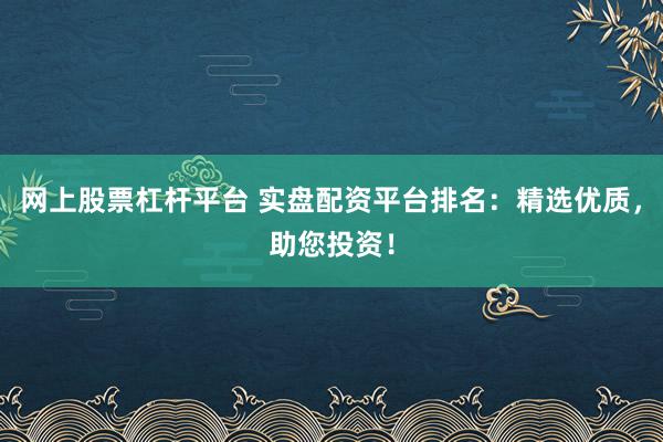 网上股票杠杆平台 实盘配资平台排名：精选优质，助您投资！