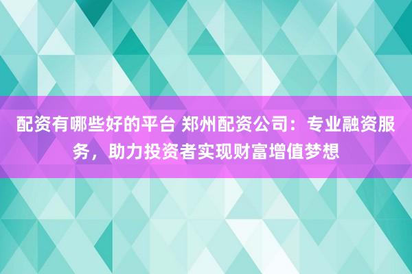 配资有哪些好的平台 郑州配资公司：专业融资服务，助力投资者实现财富增值梦想