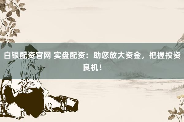白银配资官网 实盘配资：助您放大资金，把握投资良机！