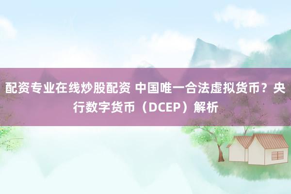 配资专业在线炒股配资 中国唯一合法虚拟货币？央行数字货币（DCEP）解析