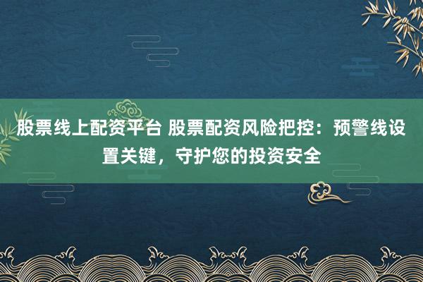 股票线上配资平台 股票配资风险把控：预警线设置关键，守护您的投资安全
