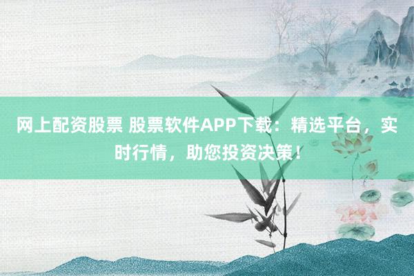 网上配资股票 股票软件APP下载：精选平台，实时行情，助您投资决策！