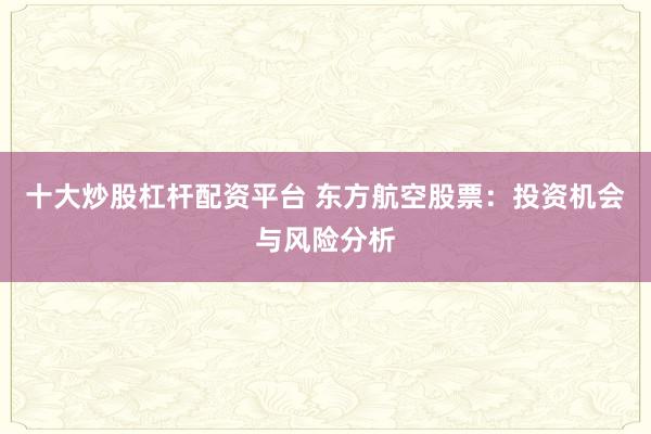 十大炒股杠杆配资平台 东方航空股票：投资机会与风险分析