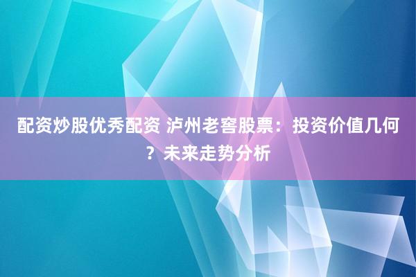 配资炒股优秀配资 泸州老窖股票：投资价值几何？未来走势分析