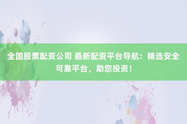 全国股票配资公司 最新配资平台导航：精选安全可靠平台，助您投资！