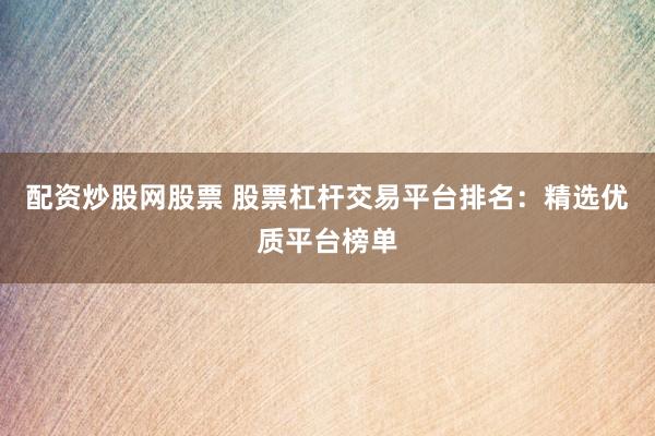 配资炒股网股票 股票杠杆交易平台排名：精选优质平台榜单