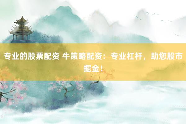 专业的股票配资 牛策略配资：专业杠杆，助您股市掘金！