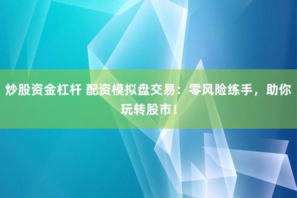 炒股资金杠杆 配资模拟盘交易：零风险练手，助你玩转股市！