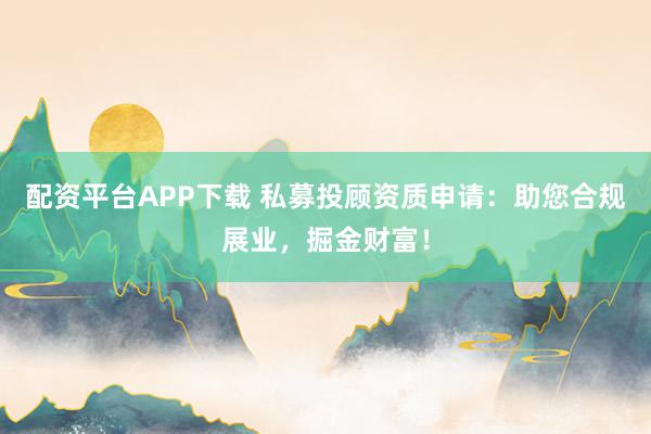 配资平台APP下载 私募投顾资质申请：助您合规展业，掘金财富！