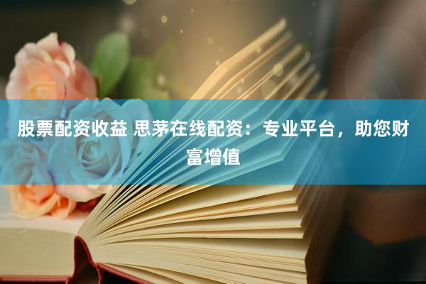 股票配资收益 思茅在线配资：专业平台，助您财富增值