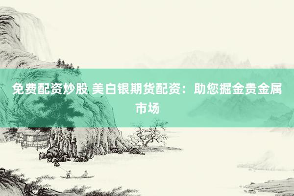 免费配资炒股 美白银期货配资：助您掘金贵金属市场