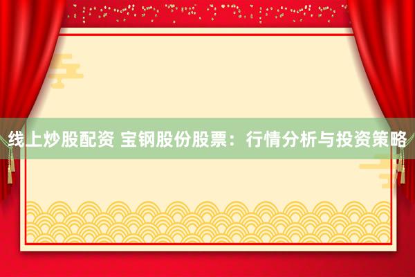 线上炒股配资 宝钢股份股票：行情分析与投资策略