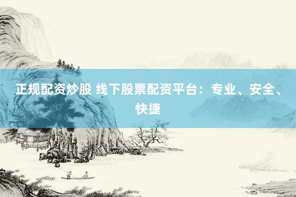 正规配资炒股 线下股票配资平台：专业、安全、快捷