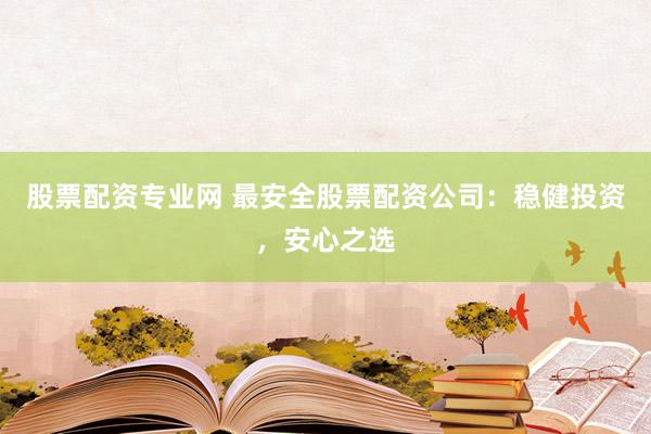 股票配资专业网 最安全股票配资公司：稳健投资，安心之选