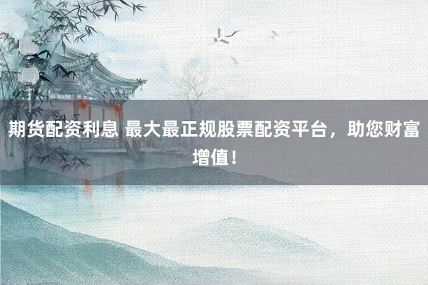 期货配资利息 最大最正规股票配资平台，助您财富增值！
