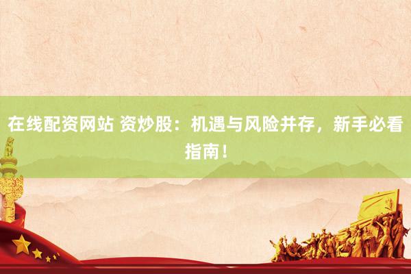 在线配资网站 资炒股：机遇与风险并存，新手必看指南！