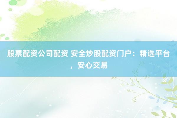 股票配资公司配资 安全炒股配资门户：精选平台，安心交易