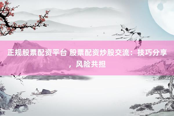 正规股票配资平台 股票配资炒股交流：技巧分享，风险共担