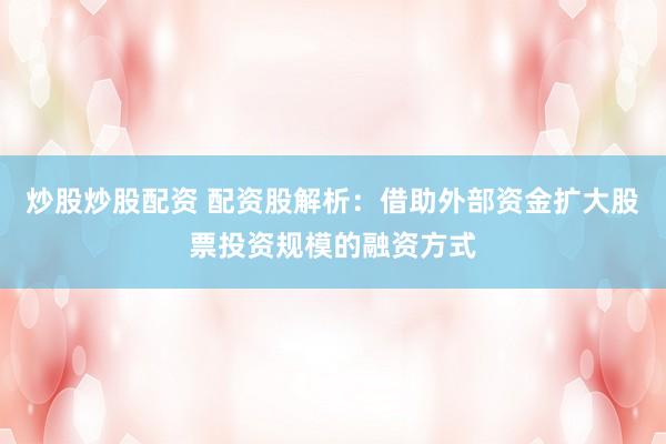 炒股炒股配资 配资股解析：借助外部资金扩大股票投资规模的融资方式