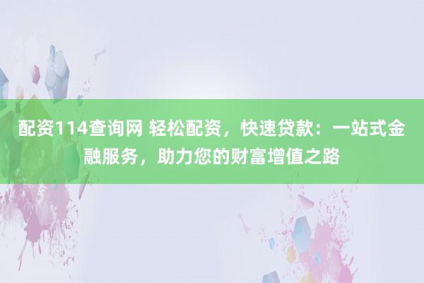配资114查询网 轻松配资，快速贷款：一站式金融服务，助力您的财富增值之路