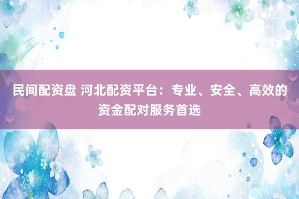 民间配资盘 河北配资平台：专业、安全、高效的资金配对服务首选