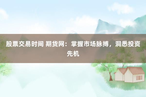 股票交易时间 期货网：掌握市场脉搏，洞悉投资先机