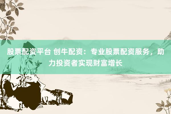 股票配资平台 创牛配资：专业股票配资服务，助力投资者实现财富增长