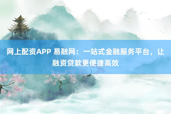 网上配资APP 易融网：一站式金融服务平台，让融资贷款更便捷高效