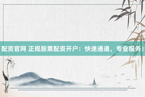 配资官网 正规股票配资开户：快速通道，专业服务！