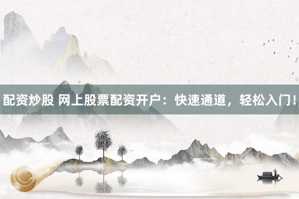 配资炒股 网上股票配资开户：快速通道，轻松入门！