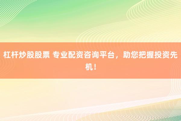 杠杆炒股股票 专业配资咨询平台，助您把握投资先机！