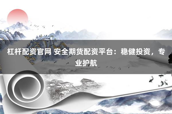杠杆配资官网 安全期货配资平台：稳健投资，专业护航