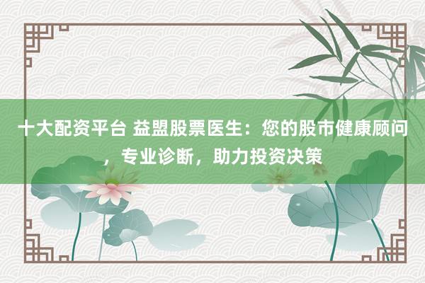 十大配资平台 益盟股票医生：您的股市健康顾问，专业诊断，助力投资决策