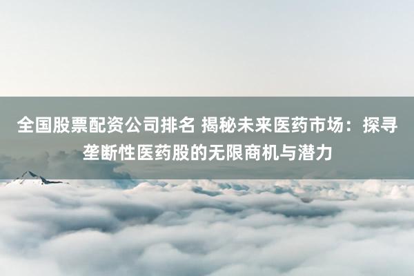 全国股票配资公司排名 揭秘未来医药市场：探寻垄断性医药股的无限商机与潜力