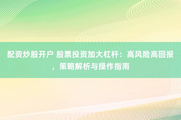 配资炒股开户 股票投资加大杠杆：高风险高回报，策略解析与操作指南