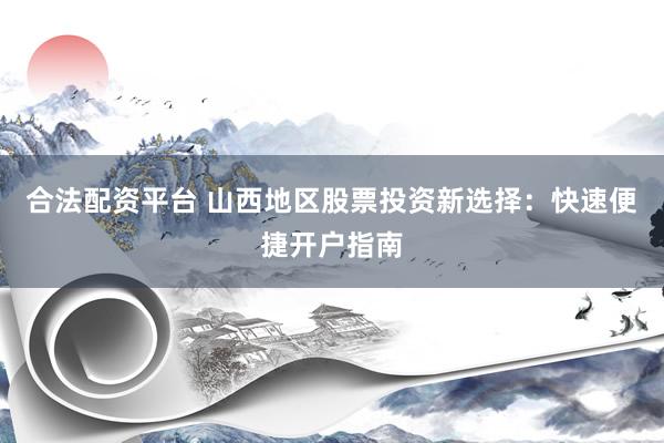 合法配资平台 山西地区股票投资新选择：快速便捷开户指南