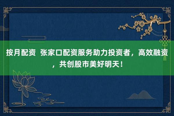 按月配资  张家口配资服务助力投资者，高效融资，共创股市美好明天！