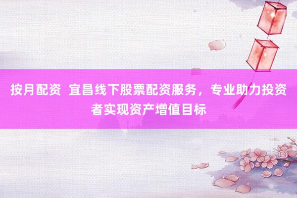 按月配资  宜昌线下股票配资服务，专业助力投资者实现资产增值目标