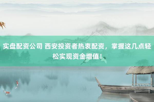 实盘配资公司 西安投资者热衷配资，掌握这几点轻松实现资金增值！