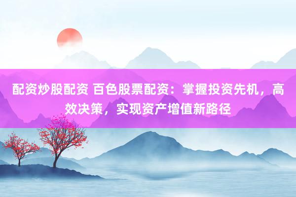 配资炒股配资 百色股票配资：掌握投资先机，高效决策，实现资产增值新路径