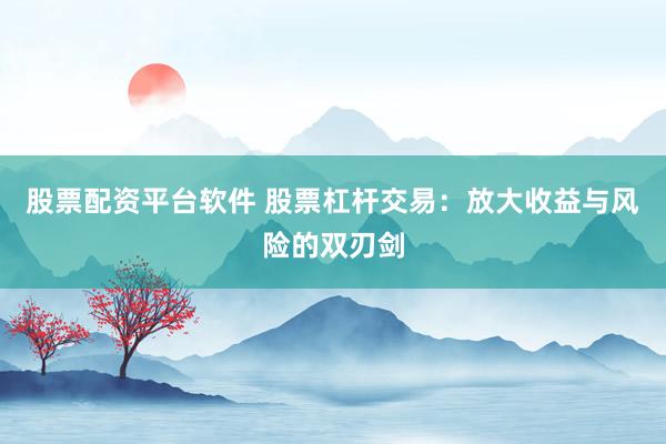 股票配资平台软件 股票杠杆交易：放大收益与风险的双刃剑